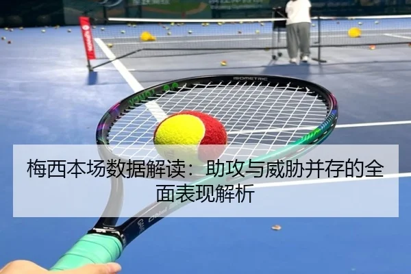 梅西本场数据解读：助攻与威胁并存的全面表现解析