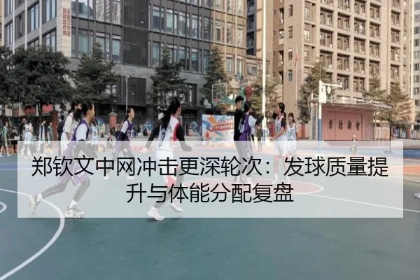 郑钦文中网冲击更深轮次：发球质量提升与体能分配复盘